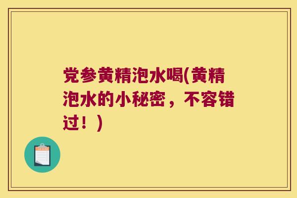 党参黄精泡水喝(黄精泡水的小秘密,不容错过!) 党参黄精泡水喝(黄精泡水的小秘密,不容错过!)