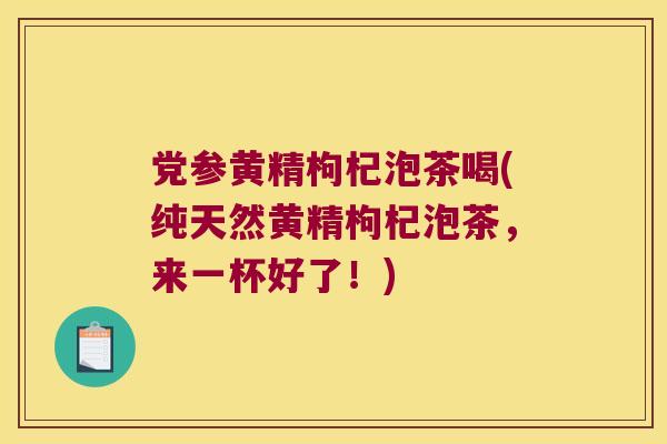 党参黄精枸杞泡茶喝(纯天然黄精枸杞泡茶,来一杯好了!) 党参黄精枸杞泡茶喝(纯天然黄精枸杞泡茶,来一杯好了!)