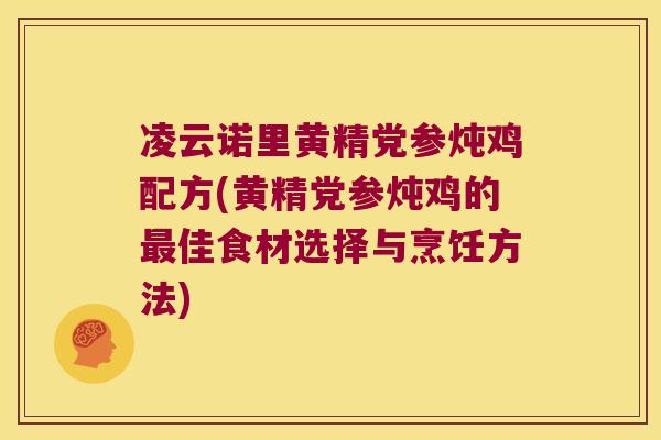 凌云诺里黄精党参炖鸡配方(黄精党参炖鸡的佳食材选择与烹饪方法) 凌云诺里黄精党参炖鸡配方(黄精党参炖鸡的佳食材选择与烹饪方法)