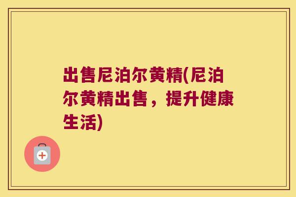 出售尼泊尔黄精(尼泊尔黄精出售,提升健康生活) 出售尼泊尔黄精(尼泊尔黄精出售,提升健康生活)