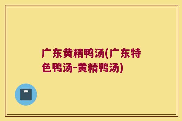 广东黄精鸭汤(广东特色鸭汤-黄精鸭汤)