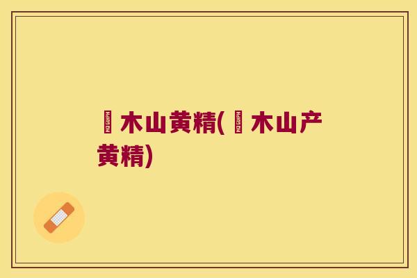 勅木山黄精(勅木山产黄精)
