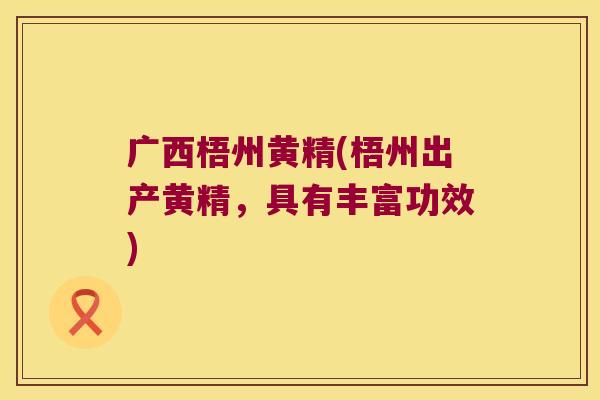 广西梧州黄精(梧州出产黄精，具有丰富功效)