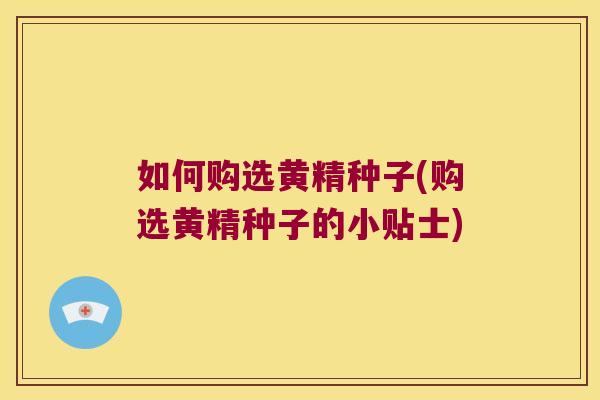 如何购选黄精种子(购选黄精种子的小贴士)