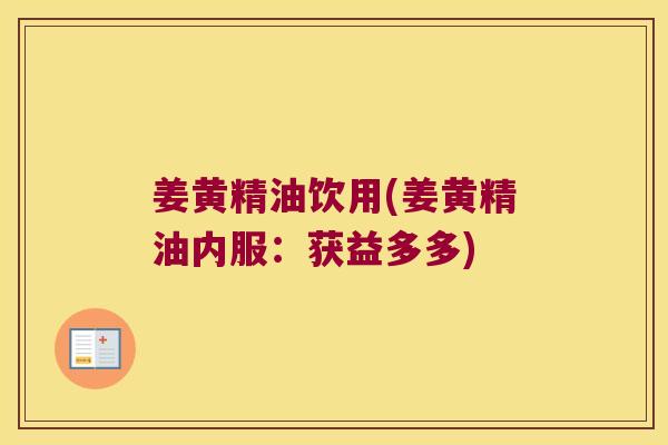 姜黄精油饮用(姜黄精油内服:获益多多) 姜黄精油饮用(姜黄精油内服:获益多多)