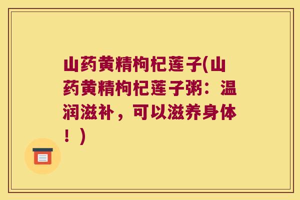 山药黄精枸杞莲子(山药黄精枸杞莲子粥:温润滋补,可以滋养身体!) 山药黄精枸杞莲子(山药黄精枸杞莲子粥:温润滋补,可以滋养身体!)