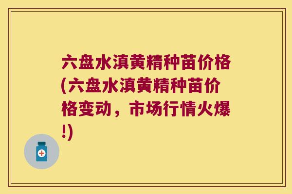 六盘水滇黄精种苗价格(六盘水滇黄精种苗价格变动，市场行情火爆!)