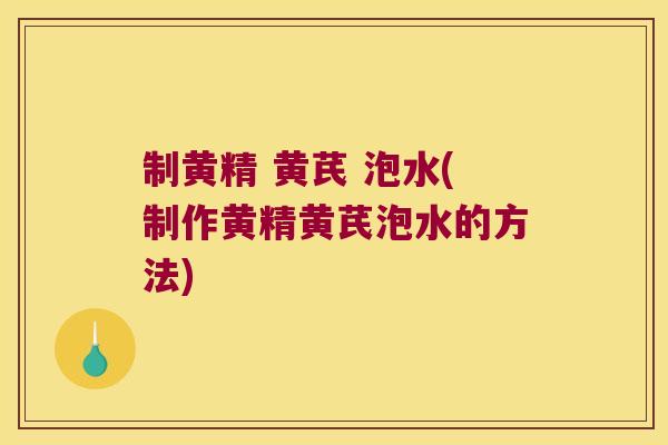 制黄精 黄芪 泡水(制作黄精黄芪泡水的方法) 制黄精 黄芪 泡水(制作黄精黄芪泡水的方法)