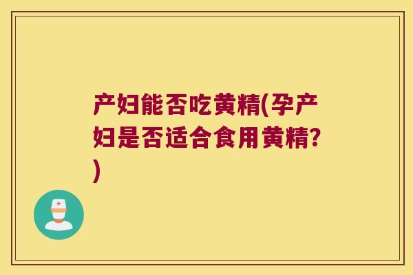 产妇能否吃黄精(孕产妇是否适合食用黄精？)