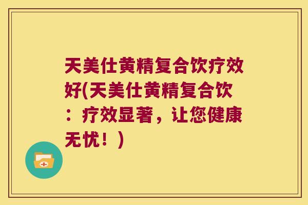 天美仕黄精复合饮疗效好(天美仕黄精复合饮：疗效显著，让您健康无忧！)