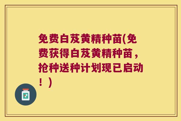 免费白芨黄精种苗(免费获得白芨黄精种苗,抢种送种计划现已启动!) 免费白芨黄精种苗(免费获得白芨黄精种苗,抢种送种计划现已启动!)