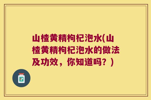 山楂黄精枸杞泡水(山楂黄精枸杞泡水的做法及功效,你知道吗?) 山楂黄精枸杞泡水(山楂黄精枸杞泡水的做法及功效,你知道吗?)