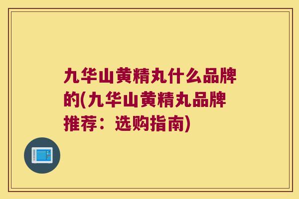 九华山黄精丸什么品牌的(九华山黄精丸品牌推荐：选购指南)
