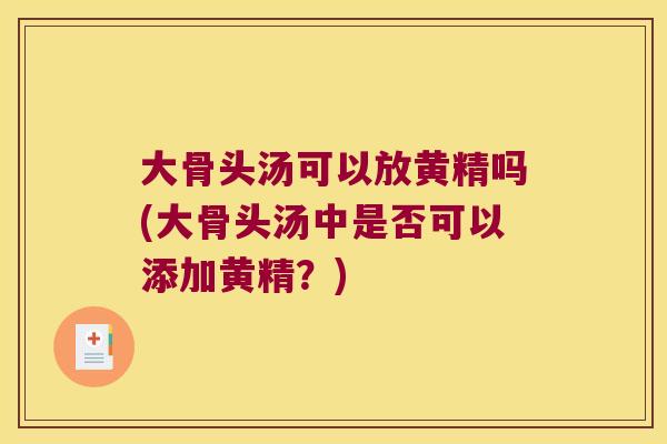 大骨头汤可以放黄精吗(大骨头汤中是否可以添加黄精？)