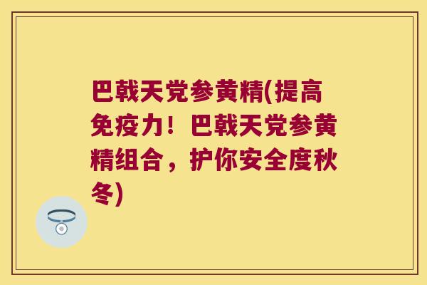 巴戟天党参黄精(提高力！巴戟天党参黄精组合，护你安全度秋冬)