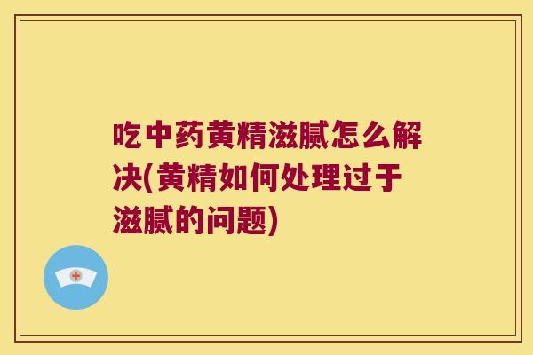 吃黄精滋腻怎么解决(黄精如何处理过于滋腻的问题)