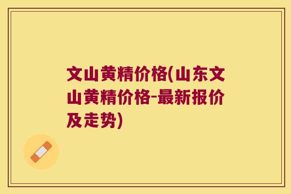 文山黄精价格(山东文山黄精价格-新报价及走势)