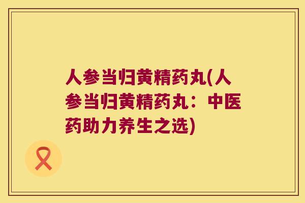 人参当归黄精药丸(人参当归黄精药丸：中医药助力养生之选)