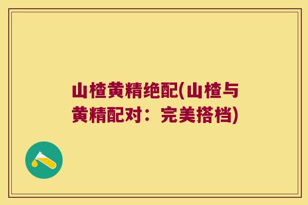 山楂黄精绝配(山楂与黄精配对:完美搭档) 山楂黄精绝配(山楂与黄精配对:完美搭档)