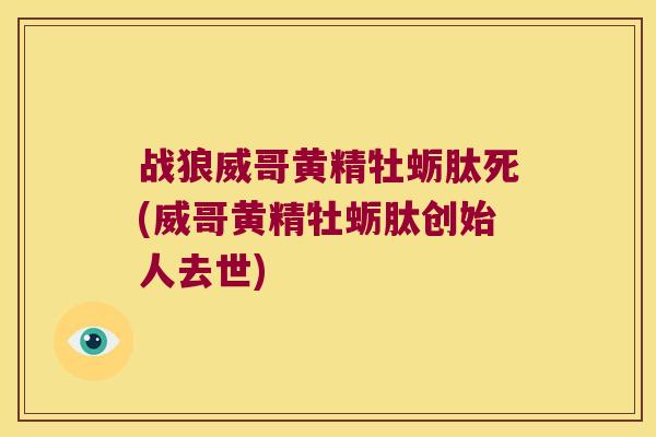 战狼威哥黄精牡蛎肽死(威哥黄精牡蛎肽创始人去世)