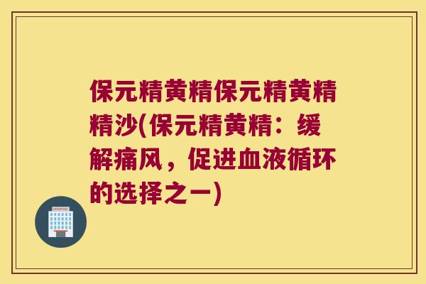 保元精黄精保元精黄精精沙(保元精黄精:缓解,促进的选择之一) 保元精黄精保元精黄精精沙(保元精黄精:缓解,促进的选择之一)