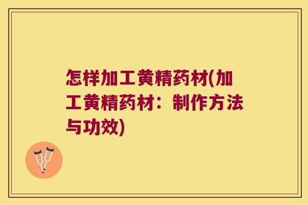怎样加工黄精药材(加工黄精药材:制作方法与功效) 怎样加工黄精药材(加工黄精药材:制作方法与功效)