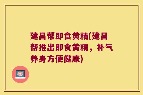 建昌帮即食黄精(建昌帮推出即食黄精，养身方便健康)