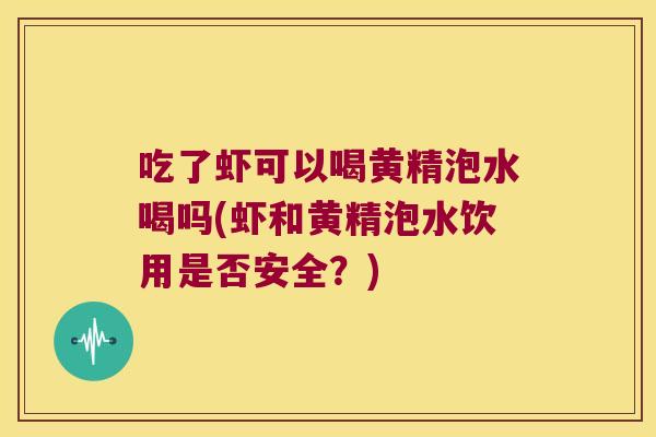 吃了虾可以喝黄精泡水喝吗(虾和黄精泡水饮用是否安全?) 吃了虾可以喝黄精泡水喝吗(虾和黄精泡水饮用是否安全?)