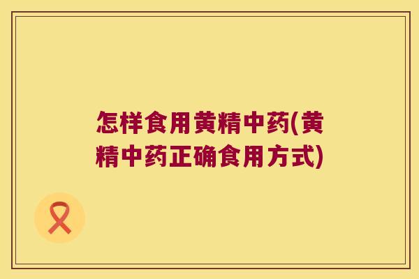 怎样食用黄精(黄精正确食用方式) 怎样食用黄精(黄精正确食用方式)