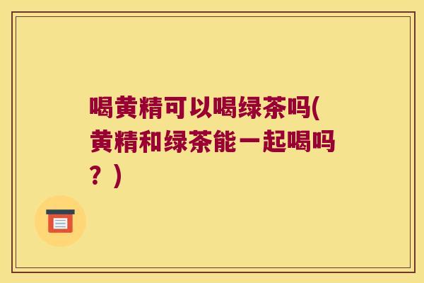 喝黄精可以喝绿茶吗(黄精和绿茶能一起喝吗?) 喝黄精可以喝绿茶吗(黄精和绿茶能一起喝吗?)