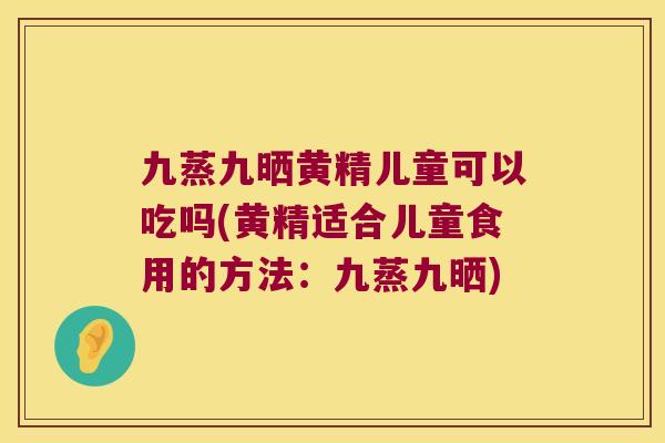 九蒸九晒黄精儿童可以吃吗(黄精适合儿童食用的方法：九蒸九晒)