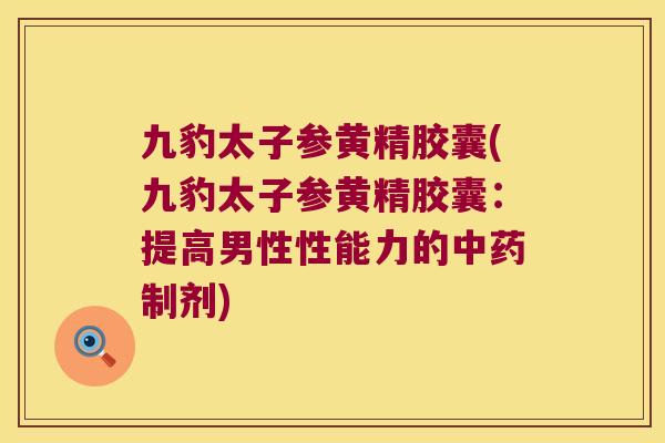 九豹太子参黄精胶囊(九豹太子参黄精胶囊：提高男性性能力的制剂)