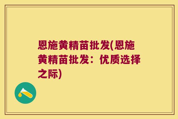 恩施黄精苗批发(恩施黄精苗批发：优质选择之际)