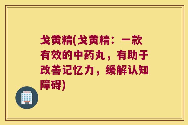 戈黄精(戈黄精：一款有效的丸，有助于改善记忆力，缓解认知障碍)
