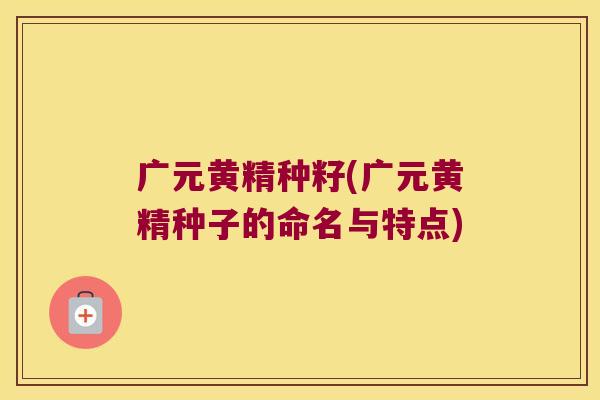 广元黄精种籽(广元黄精种子的命名与特点)
