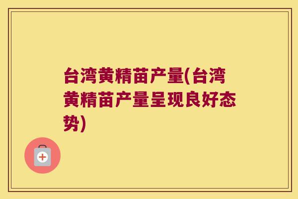 台湾黄精苗产量(台湾黄精苗产量呈现良好态势)
