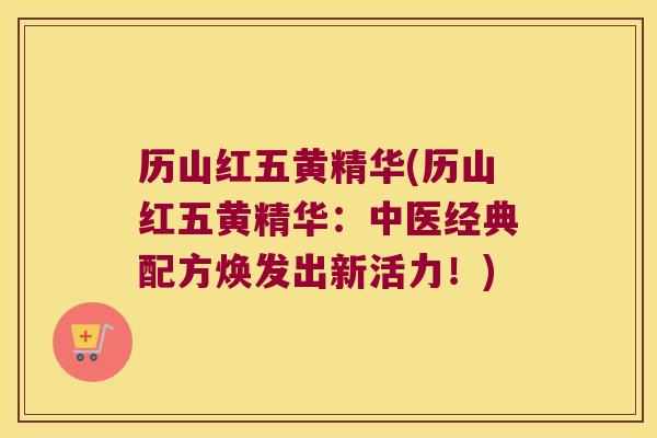 历山红五黄精华(历山红五黄精华:中医经典配方焕发出新活力!) 历山红五黄精华(历山红五黄精华:中医经典配方焕发出新活力!)
