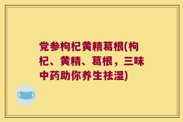 党参枸杞黄精葛根(枸杞、黄精、葛根，三味助你养生祛湿)