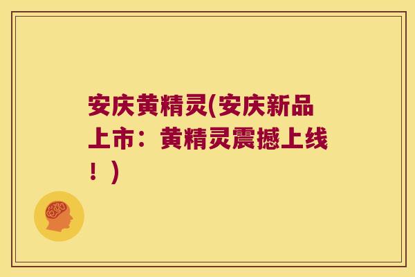 安庆黄精灵(安庆新品上市：黄精灵震撼上线！)