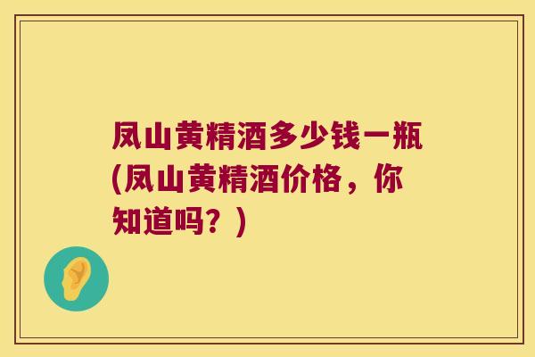 凤山黄精酒多少钱一瓶(凤山黄精酒价格,你知道吗?) 凤山黄精酒多少钱一瓶(凤山黄精酒价格,你知道吗?)