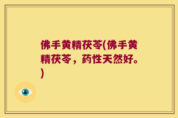 佛手黄精茯苓(佛手黄精茯苓,天然好。) 佛手黄精茯苓(佛手黄精茯苓,天然好。)