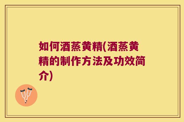 如何酒蒸黄精(酒蒸黄精的制作方法及功效简介)