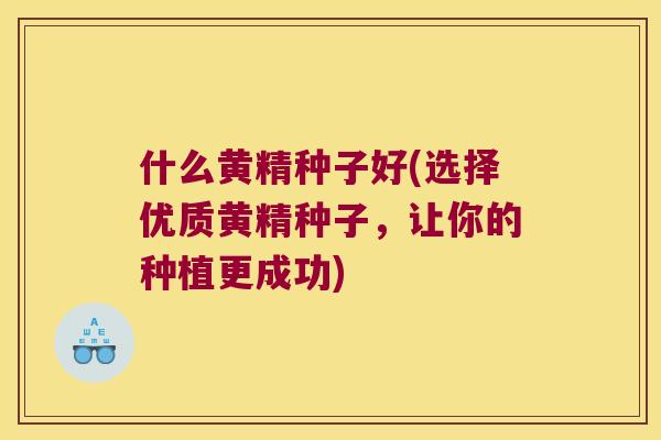 什么黄精种子好(选择优质黄精种子，让你的种植更成功)