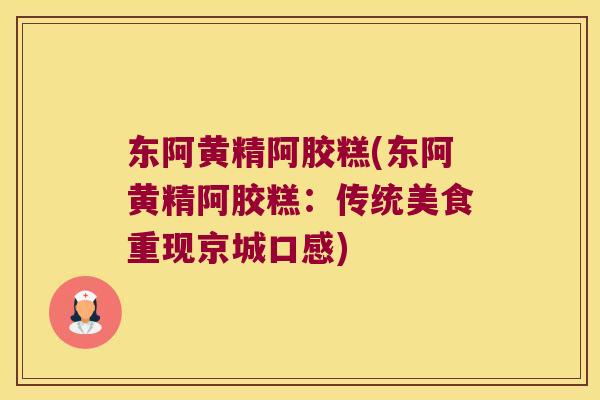 东阿黄精阿胶糕(东阿黄精阿胶糕：传统美食重现京城口感)