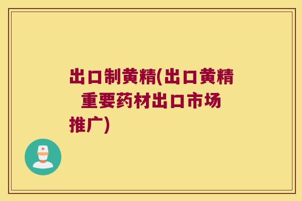 出口制黄精(出口黄精  重要药材出口市场推广)