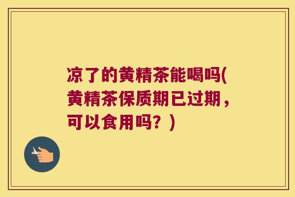 凉了的黄精茶能喝吗(黄精茶保质期已过期,可以食用吗?) 凉了的黄精茶能喝吗(黄精茶保质期已过期,可以食用吗?)