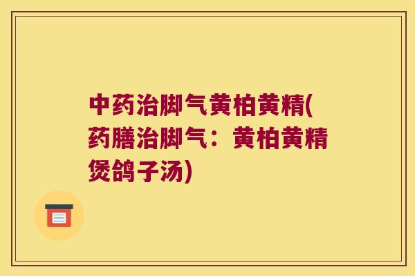 脚气黄柏黄精(药膳脚气：黄柏黄精煲鸽子汤)