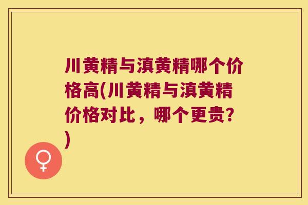 川黄精与滇黄精哪个价格高(川黄精与滇黄精价格对比，哪个更贵？)