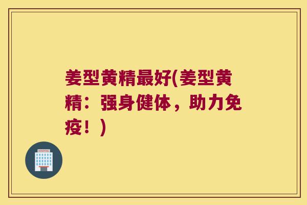 姜型黄精好(姜型黄精:强身健体,助力!) 姜型黄精好(姜型黄精:强身健体,助力!)