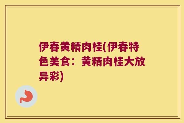 伊春黄精肉桂(伊春特色美食:黄精肉桂大放异彩) 伊春黄精肉桂(伊春特色美食:黄精肉桂大放异彩)